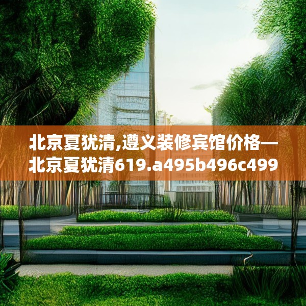 北京夏犹清,遵义装修宾馆价格—北京夏犹清619.a495b496c499fgy.506fdsfds