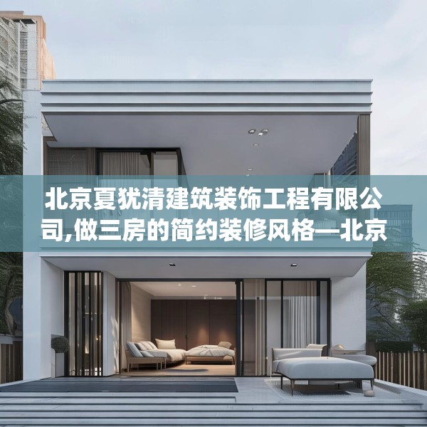 北京夏犹清建筑装饰工程有限公司,做三房的简约装修风格—北京夏犹清建筑装饰工程有限公司412.a288b289c292fgy.299dewqe