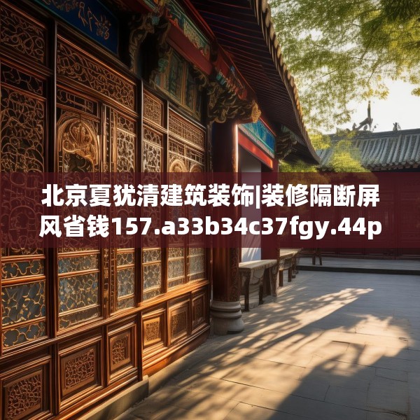 北京夏犹清建筑装饰|装修隔断屏风省钱157.a33b34c37fgy.44poiy