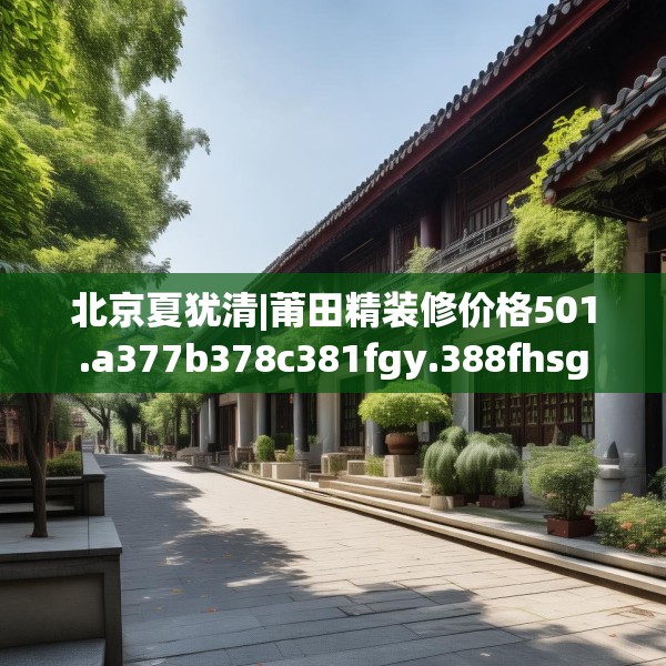北京夏犹清|莆田精装修价格501.a377b378c381fgy.388fhsg