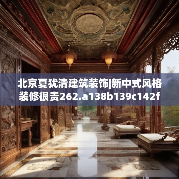 北京夏犹清建筑装饰|新中式风格装修很贵262.a138b139c142fgy.149sdA