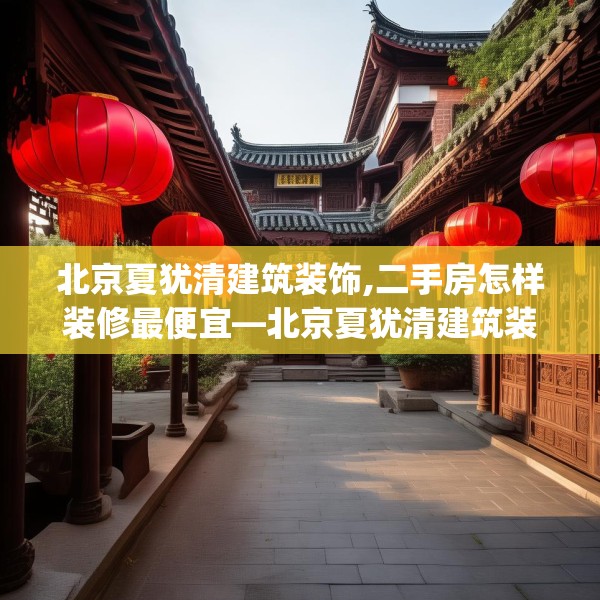 北京夏犹清建筑装饰,二手房怎样装修最便宜—北京夏犹清建筑装饰505.a381b382c385fgy.392jhhj