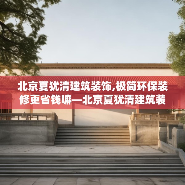 北京夏犹清建筑装饰,极简环保装修更省钱嘛—北京夏犹清建筑装饰432.a308b309c312fgy.319nbn
