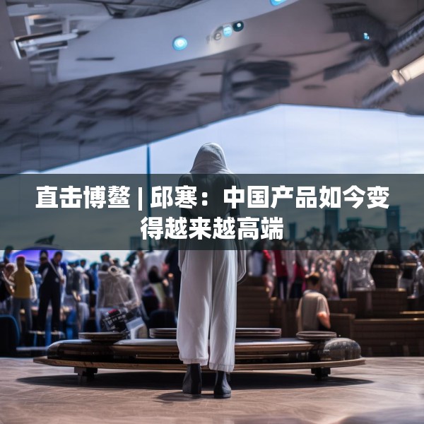 直击博鳌 | 邱寒：中国产品如今变得越来越高端