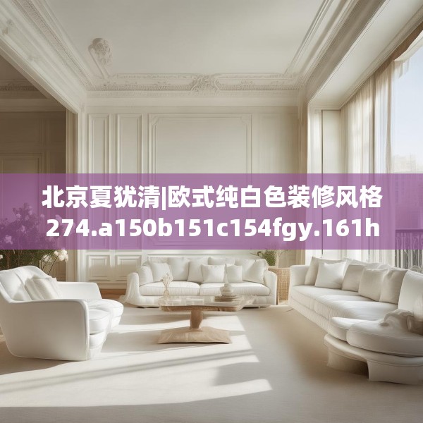 北京夏犹清|欧式纯白色装修风格274.a150b151c154fgy.161htyj