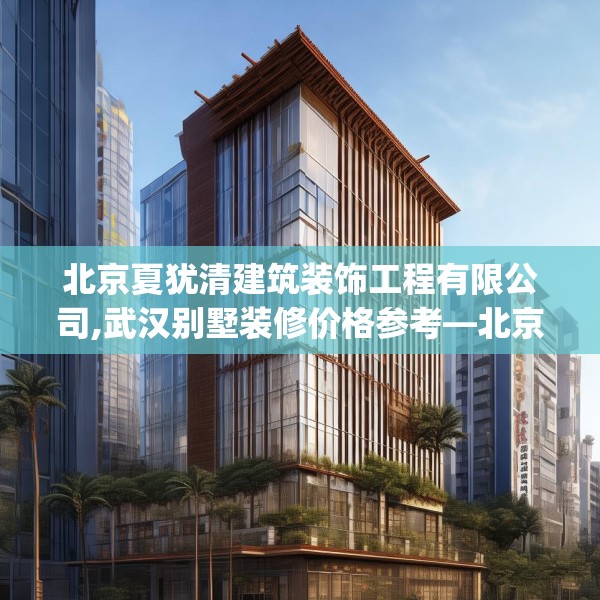 北京夏犹清建筑装饰工程有限公司,武汉别墅装修价格参考—北京夏犹清建筑装饰工程有限公司449.a325b326c329fgy.336bnbn
