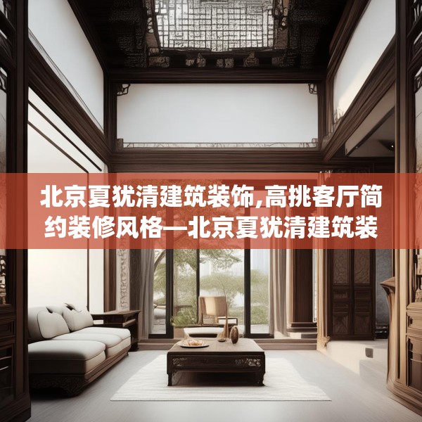 北京夏犹清建筑装饰,高挑客厅简约装修风格—北京夏犹清建筑装饰413.a289b290c293fgy.300bnbn