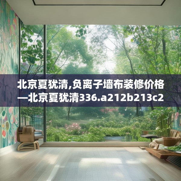 北京夏犹清,负离子墙布装修价格—北京夏犹清336.a212b213c216fgy.223lkjl