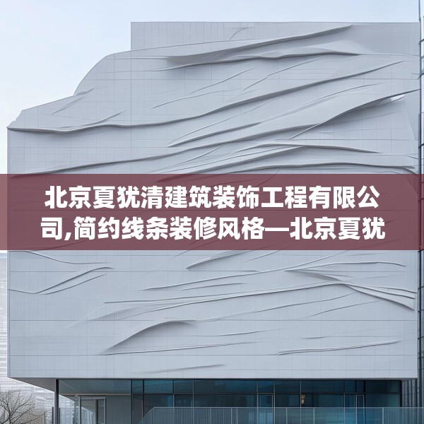 北京夏犹清建筑装饰工程有限公司,简约线条装修风格—北京夏犹清建筑装饰工程有限公司336.a212b213c216fgy.223lkjl