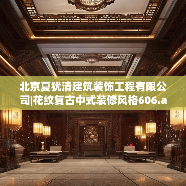 北京夏犹清建筑装饰工程有限公司|花纹复古中式装修风格606.a482b483c486fgy.493lkjl