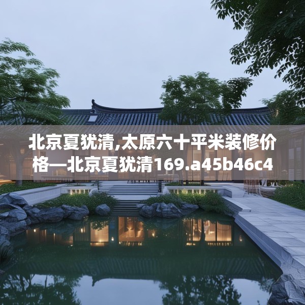 北京夏犹清,太原六十平米装修价格—北京夏犹清169.a45b46c49fgy.56fdsfds
