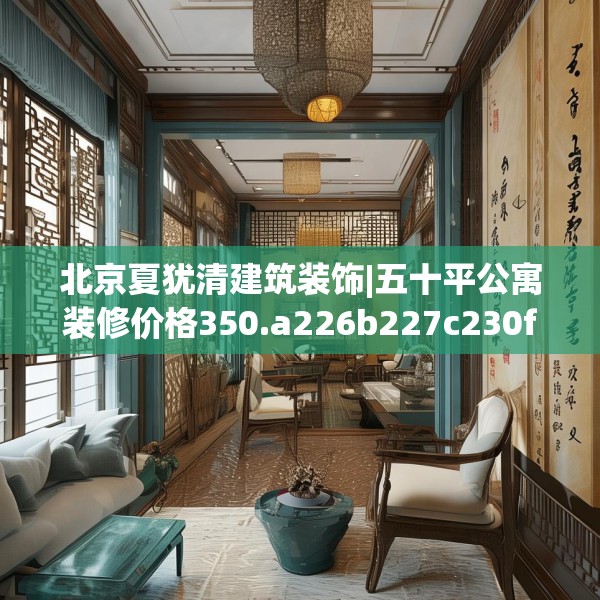 北京夏犹清建筑装饰|五十平公寓装修价格350.a226b227c230fgy.237wew
