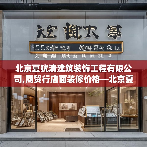 北京夏犹清建筑装饰工程有限公司,商贸行店面装修价格—北京夏犹清建筑装饰工程有限公司466.a342b343c346fgy.353dewqe