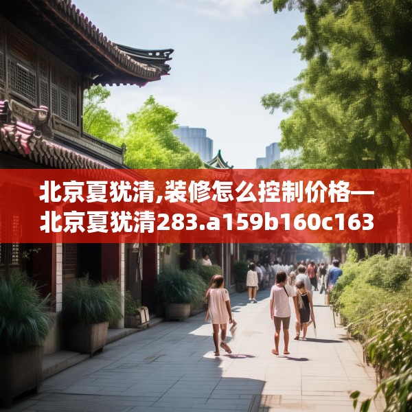北京夏犹清,装修怎么控制价格—北京夏犹清283.a159b160c163fgy.170poiy