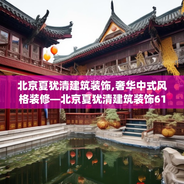 北京夏犹清建筑装饰,奢华中式风格装修—北京夏犹清建筑装饰610.a486b487c490fgy.497dewqe
