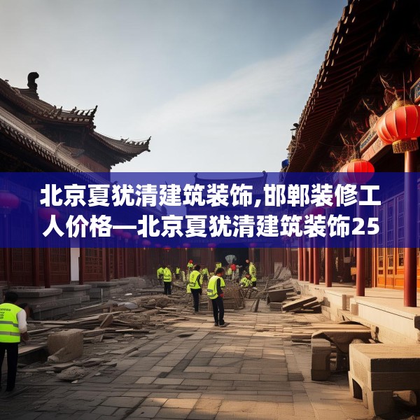 北京夏犹清建筑装饰,邯郸装修工人价格—北京夏犹清建筑装饰253.a129b130c133fgy.140jhhj