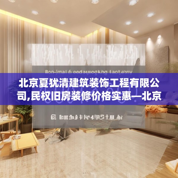 北京夏犹清建筑装饰工程有限公司,民权旧房装修价格实惠—北京夏犹清建筑装饰工程有限公司560.a436b437c440fgy.44776660