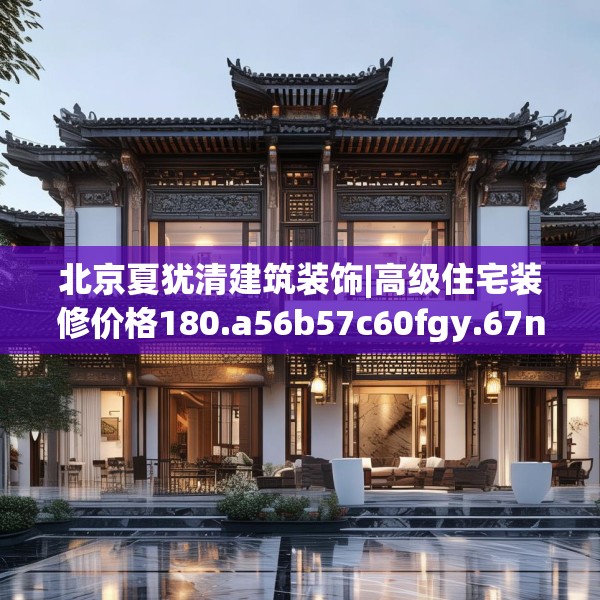 北京夏犹清建筑装饰|高级住宅装修价格180.a56b57c60fgy.67nbn