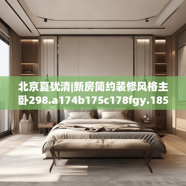 北京夏犹清|新房简约装修风格主卧298.a174b175c178fgy.185sdA