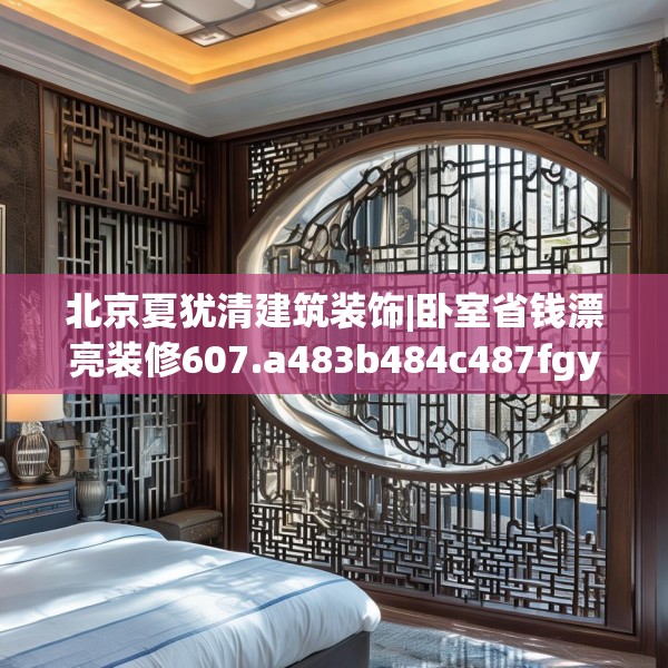 北京夏犹清建筑装饰|卧室省钱漂亮装修607.a483b484c487fgy.494poiy