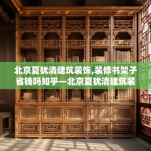 北京夏犹清建筑装饰,装修书架子省钱吗知乎—北京夏犹清建筑装饰469.a345b346c349fgy.356jhhj