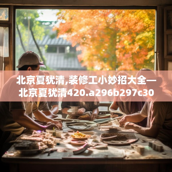 北京夏犹清,装修工小妙招大全—北京夏犹清420.a296b297c300fgy.307dsfds