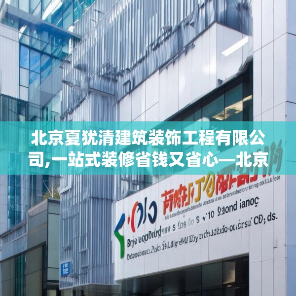 北京夏犹清建筑装饰工程有限公司,一站式装修省钱又省心—北京夏犹清建筑装饰工程有限公司239.a115b116c119fgy.126fds