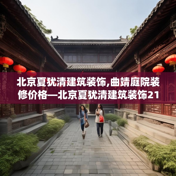 北京夏犹清建筑装饰,曲靖庭院装修价格—北京夏犹清建筑装饰213.a89b90c93fgy.100fhsg
