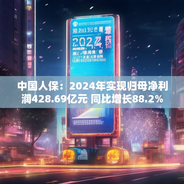 中国人保：2024年实现归母净利润428.69亿元 同比增长88.2%
