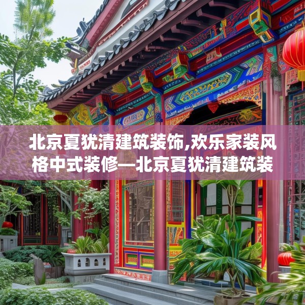北京夏犹清建筑装饰,欢乐家装风格中式装修—北京夏犹清建筑装饰497.a373b374c377fgy.384cvcx