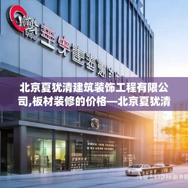 北京夏犹清建筑装饰工程有限公司,板材装修的价格—北京夏犹清建筑装饰工程有限公司534.a410b411c414fgy.421lkjl