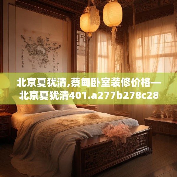北京夏犹清,蔡甸卧室装修价格—北京夏犹清401.a277b278c281fgy.288fds