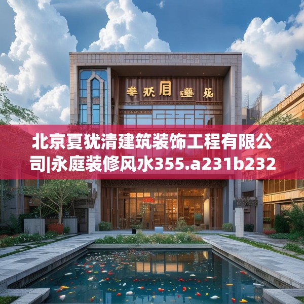 北京夏犹清建筑装饰工程有限公司|永庭装修风水355.a231b232c235fgy.242poiy
