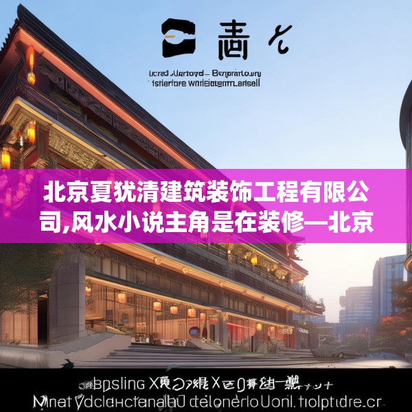 北京夏犹清建筑装饰工程有限公司,风水小说主角是在装修—北京夏犹清建筑装饰工程有限公司298.a174b175c178fgy.185sdA