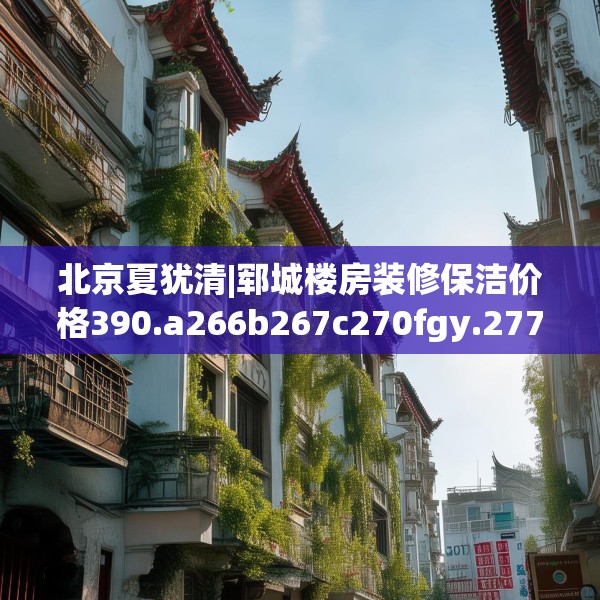 北京夏犹清|郓城楼房装修保洁价格390.a266b267c270fgy.277lkjl