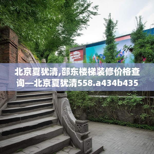 北京夏犹清,邵东楼梯装修价格查询—北京夏犹清558.a434b435c438fgy.445nbn
