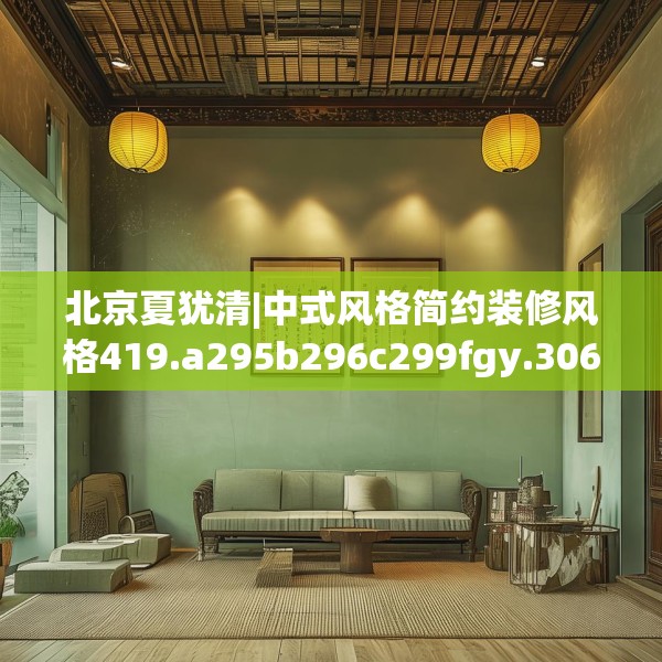 北京夏犹清|中式风格简约装修风格419.a295b296c299fgy.306fds