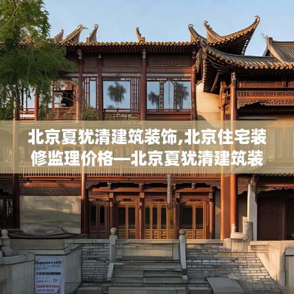 北京夏犹清建筑装饰,北京住宅装修监理价格—北京夏犹清建筑装饰522.a398b399c402fgy.409nbn