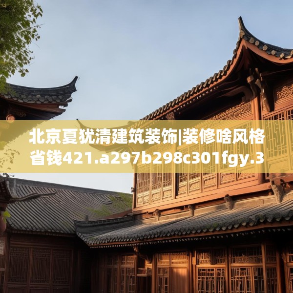北京夏犹清建筑装饰|装修啥风格省钱421.a297b298c301fgy.308fdsfds