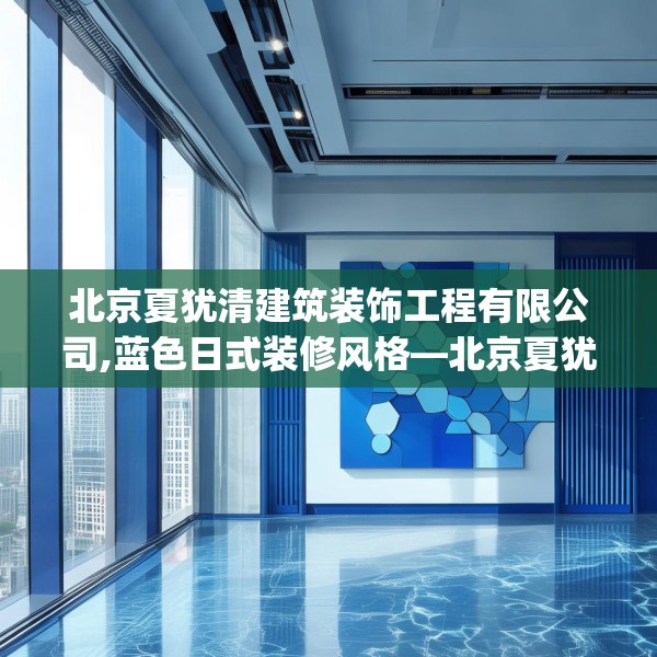 北京夏犹清建筑装饰工程有限公司,蓝色日式装修风格—北京夏犹清建筑装饰工程有限公司156.a32b33c36fgy.43lkjl