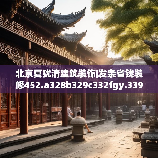 北京夏犹清建筑装饰|发条省钱装修452.a328b329c332fgy.33976666