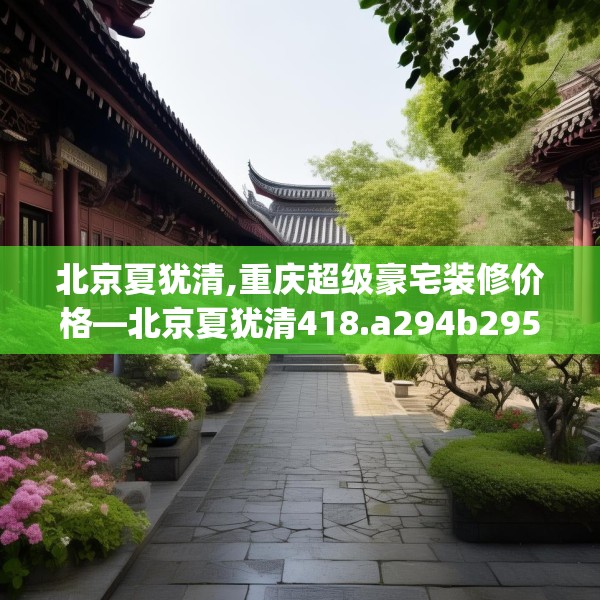 北京夏犹清,重庆超级豪宅装修价格—北京夏犹清418.a294b295c298fgy.305htyj