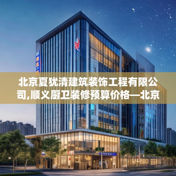 北京夏犹清建筑装饰工程有限公司,顺义厨卫装修预算价格—北京夏犹清建筑装饰工程有限公司405.a281b282c285fgy.292fghfd