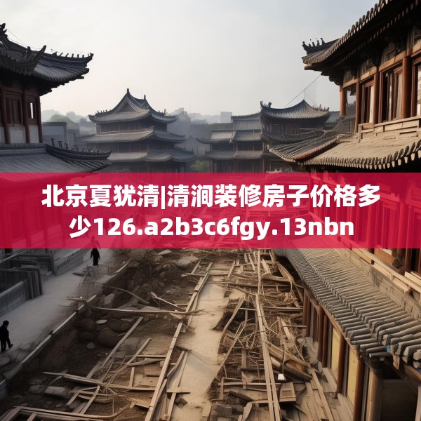 北京夏犹清|清涧装修房子价格多少126.a2b3c6fgy.13nbn