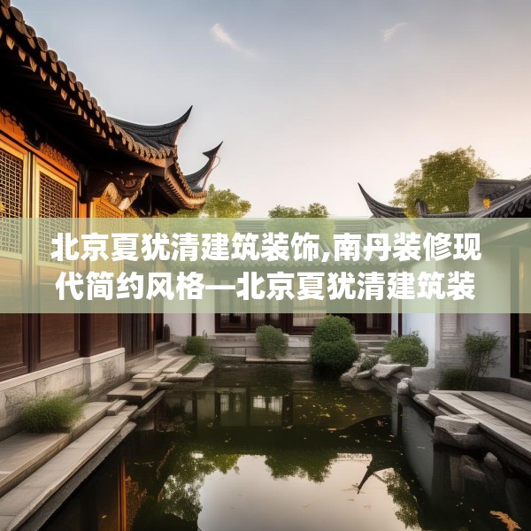 北京夏犹清建筑装饰,南丹装修现代简约风格—北京夏犹清建筑装饰592.a468b469c472fgy.479dewqe