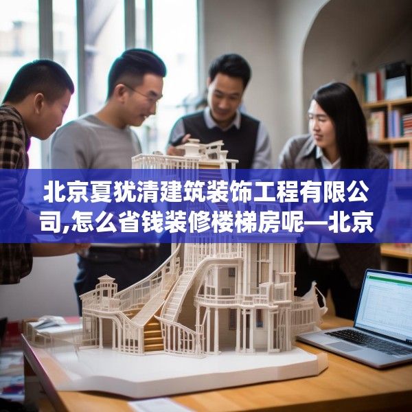 北京夏犹清建筑装饰工程有限公司,怎么省钱装修楼梯房呢—北京夏犹清建筑装饰工程有限公司188.a64b65c68fgy.75wew