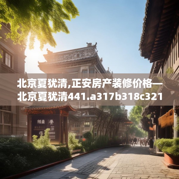 北京夏犹清,正安房产装修价格—北京夏犹清441.a317b318c321fgy.328fghfd