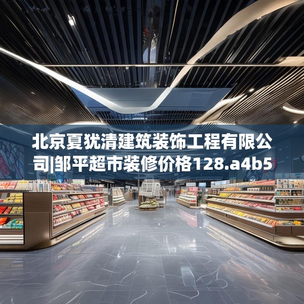 北京夏犹清建筑装饰工程有限公司|邹平超市装修价格128.a4b5c8fgy.1576684