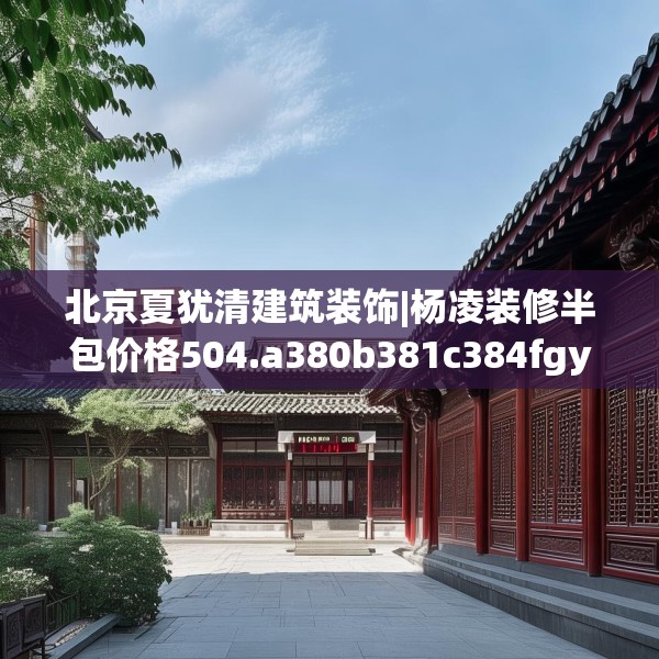 北京夏犹清建筑装饰|杨凌装修半包价格504.a380b381c384fgy.391nbn