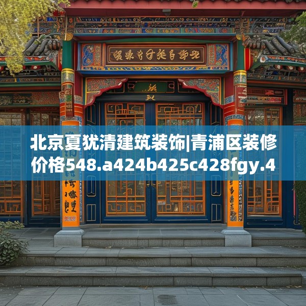 北京夏犹清建筑装饰|青浦区装修价格548.a424b425c428fgy.435wew